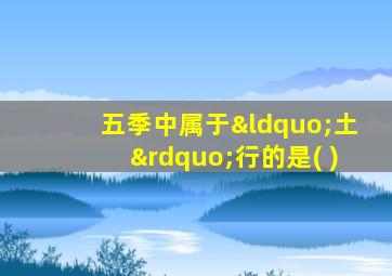 五季中属于“土”行的是( )